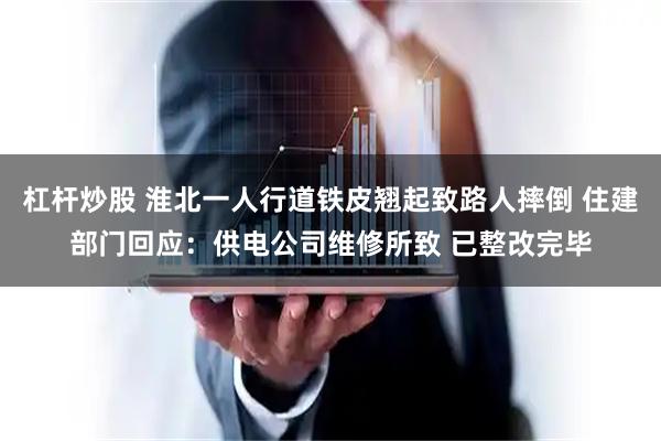 杠杆炒股 淮北一人行道铁皮翘起致路人摔倒 住建部门回应：供电公司维修所致 已整改完毕