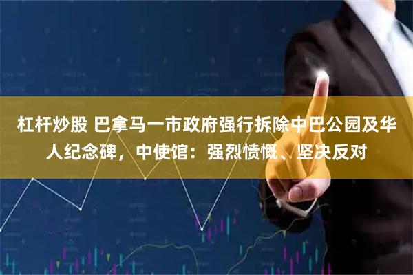 杠杆炒股 巴拿马一市政府强行拆除中巴公园及华人纪念碑，中使馆：强烈愤慨、坚决反对