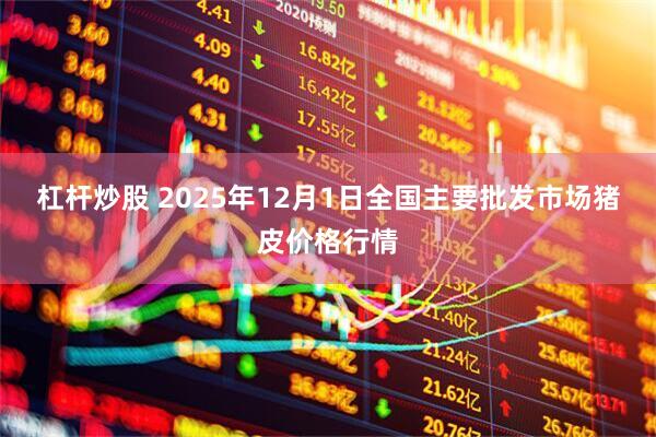 杠杆炒股 2025年12月1日全国主要批发市场猪皮价格行情