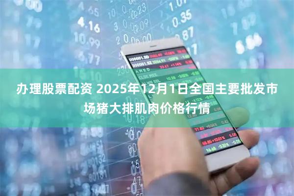 办理股票配资 2025年12月1日全国主要批发市场猪大排肌肉价格行情