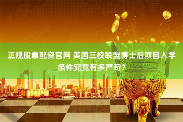 正规股票配资官网 美国三校联盟博士后项目入学条件究竟有多严苛？