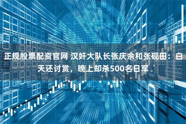 正规股票配资官网 汉奸大队长张庆余和张砚田：白天还讨赏，晚上却杀500名日军