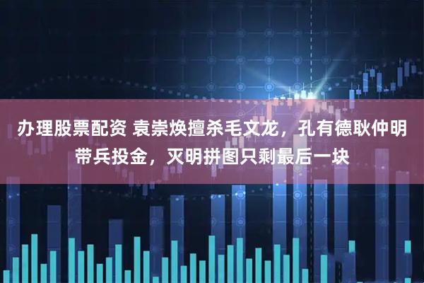 办理股票配资 袁崇焕擅杀毛文龙，孔有德耿仲明带兵投金，灭明拼图只剩最后一块
