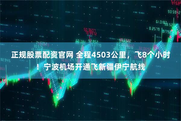 正规股票配资官网 全程4503公里，飞8个小时！宁波机场开通飞新疆伊宁航线
