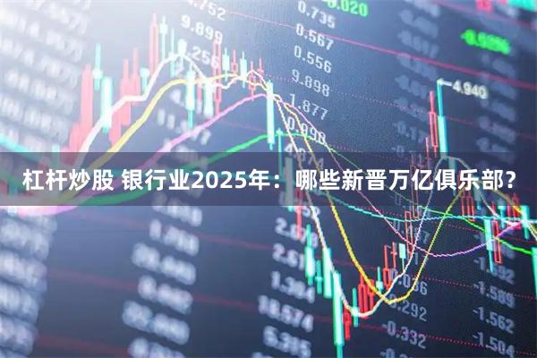 杠杆炒股 银行业2025年：哪些新晋万亿俱乐部？