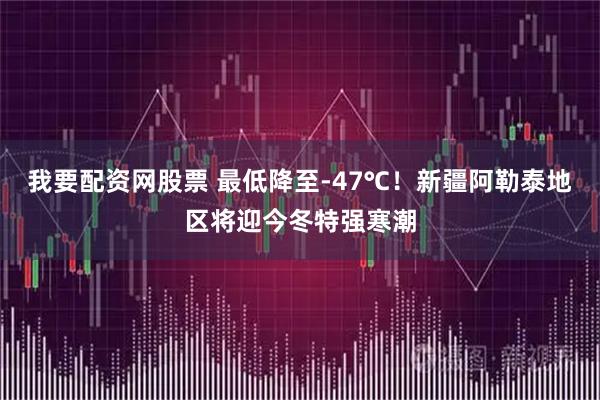 我要配资网股票 最低降至-47℃！新疆阿勒泰地区将迎今冬特强寒潮