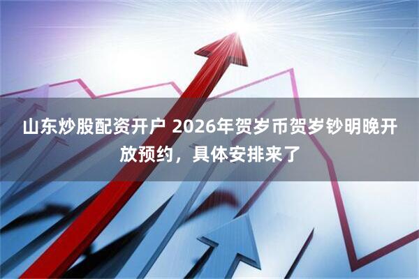 山东炒股配资开户 2026年贺岁币贺岁钞明晚开放预约，具体安排来了