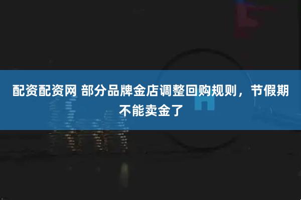 配资配资网 部分品牌金店调整回购规则，节假期不能卖金了